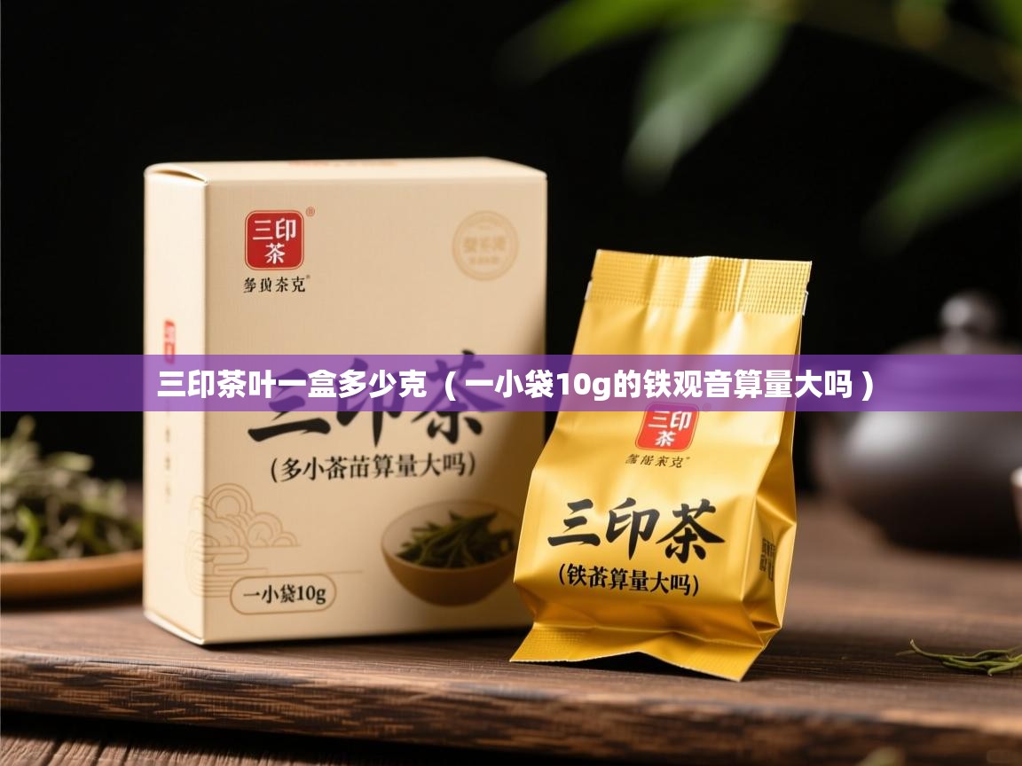 三印茶叶一盒多少克 ( 一小袋10g的铁观音算量大吗 ) 三印茶叶一盒多少克 ( 一小袋10g的铁观音算量大吗 )