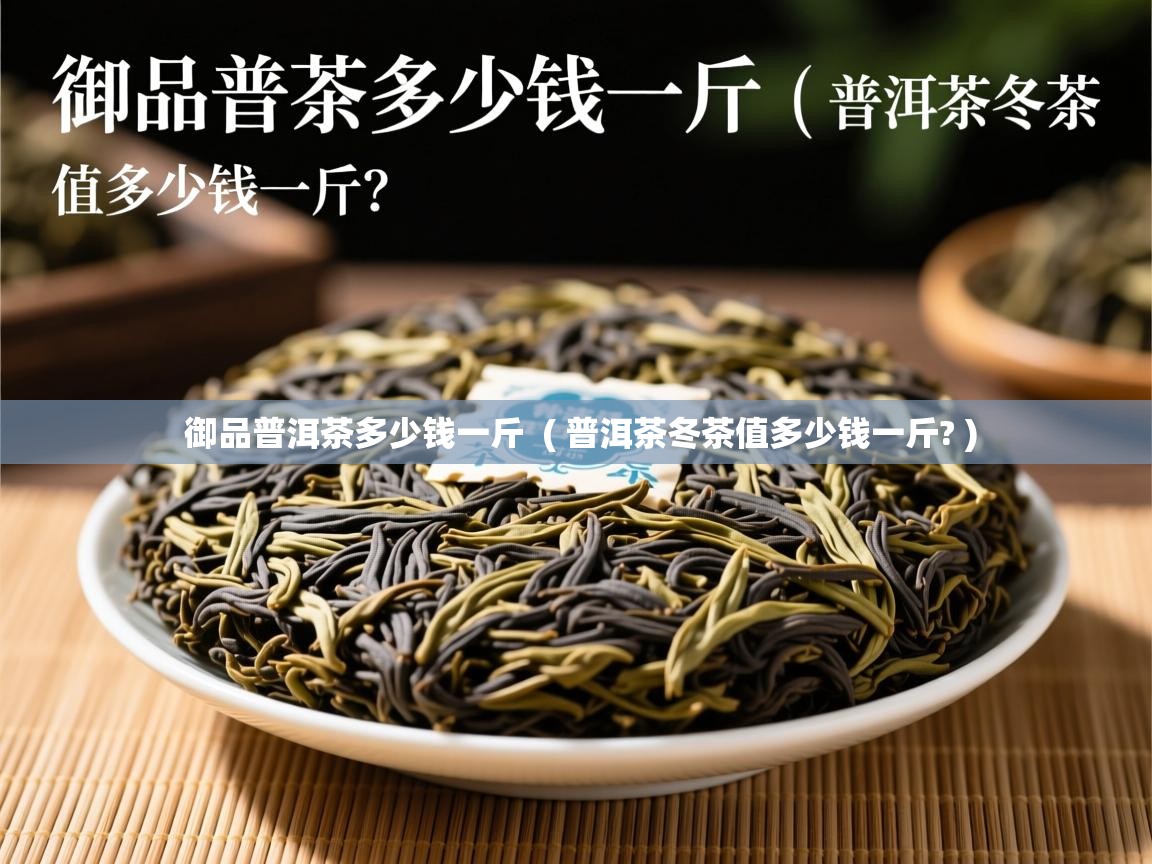  御品普洱茶多少钱一斤  ( 普洱茶冬茶值多少钱一斤? )