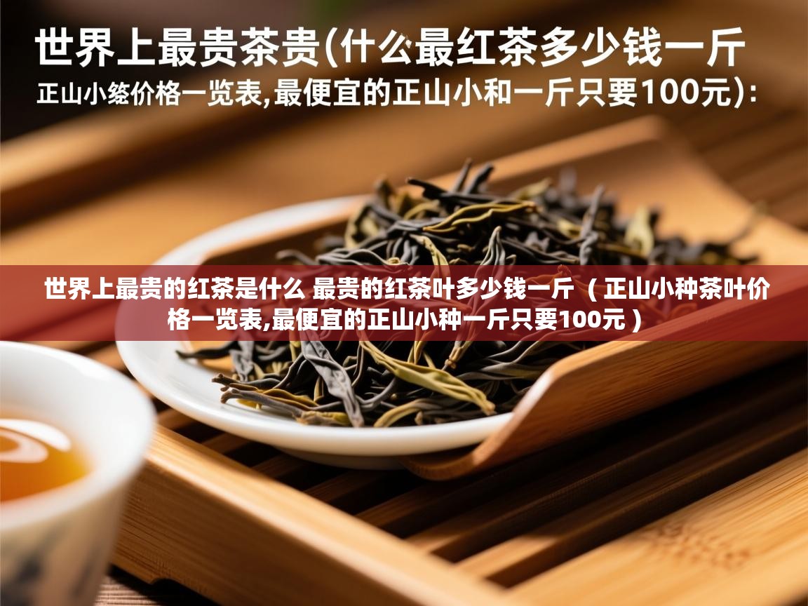  世界上最贵的红茶是什么 最贵的红茶叶多少钱一斤  ( 正山小种茶叶价格一览表,最便宜的正山小种一斤只要100元 )