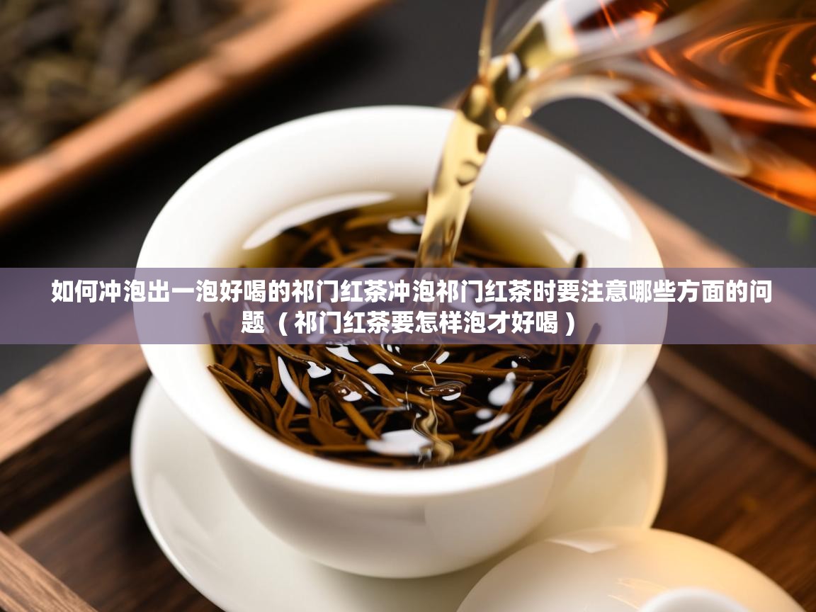  如何冲泡出一泡好喝的祁门红茶冲泡祁门红茶时要注意哪些方面的问题  ( 祁门红茶要怎样泡才好喝 )