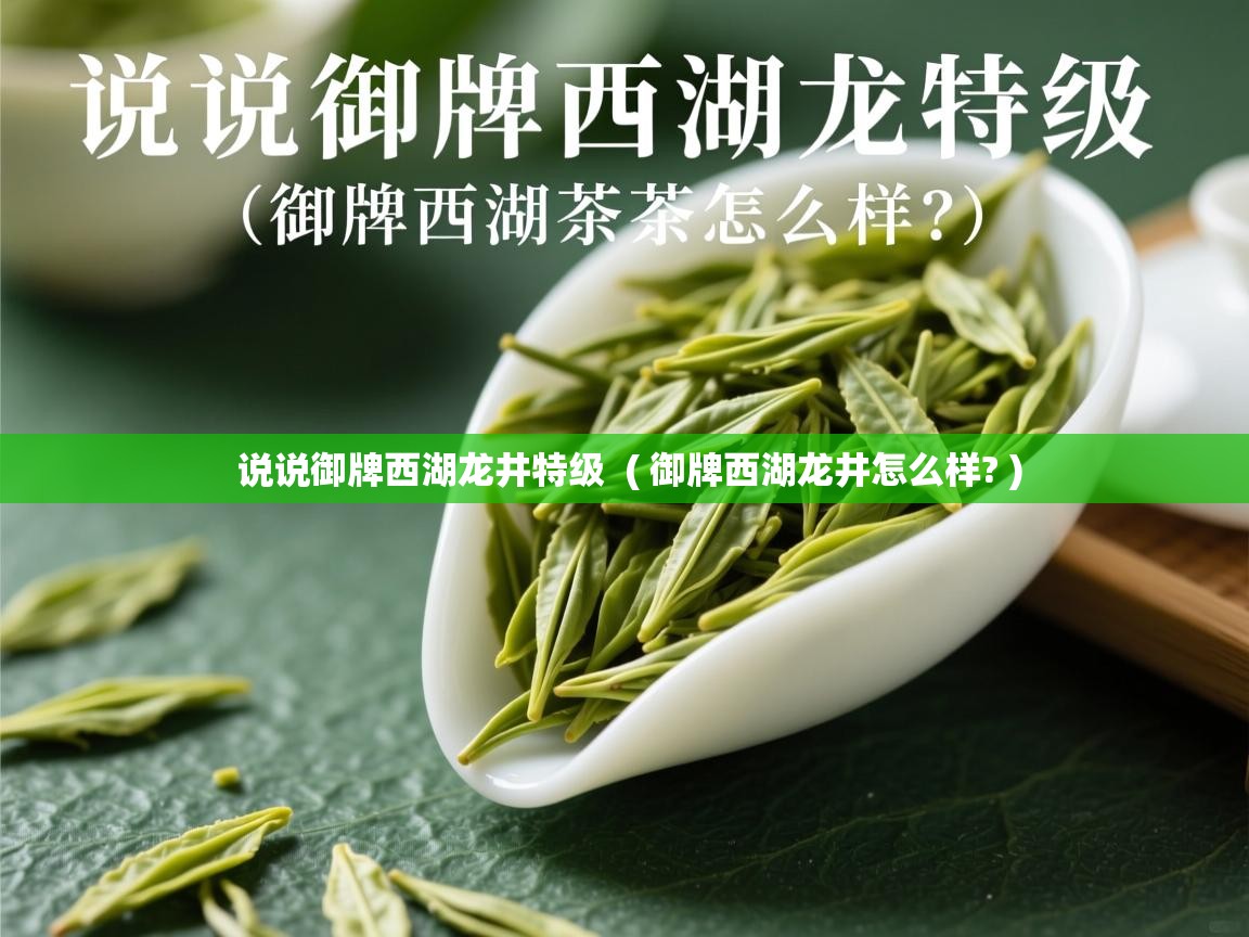  说说御牌西湖龙井特级  ( 御牌西湖龙井怎么样? )