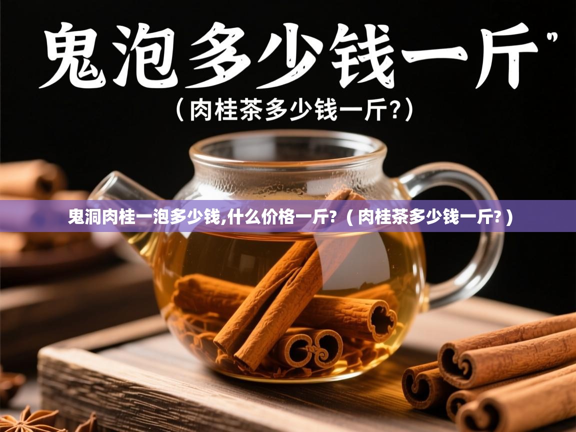  鬼洞肉桂一泡多少钱,什么价格一斤?  ( 肉桂茶多少钱一斤? )