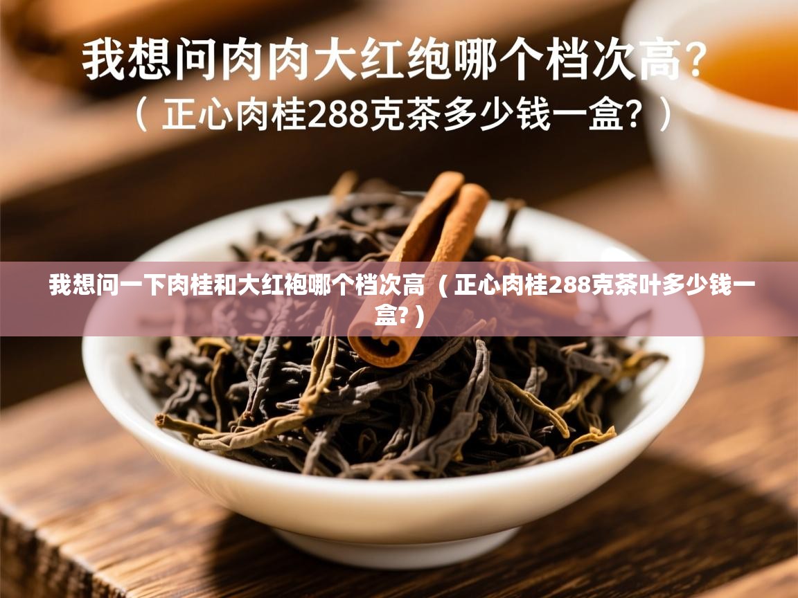  我想问一下肉桂和大红袍哪个档次高  ( 正心肉桂288克茶叶多少钱一盒? )