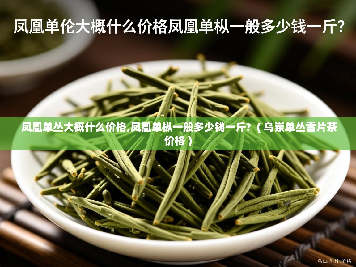 凤凰单丛大概什么价格,凤凰单枞一般多少钱一斤?  ( 乌岽单丛雪片茶价格 )