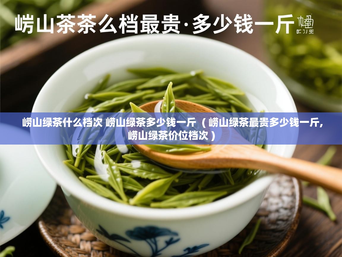 崂山绿茶什么档次 崂山绿茶多少钱一斤  ( 崂山绿茶最贵多少钱一斤,崂山绿茶价位档次 )
