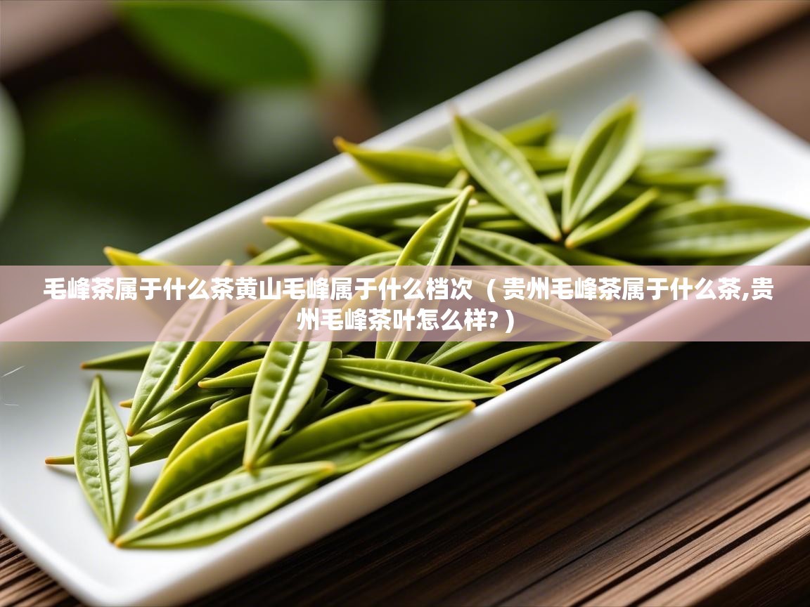  毛峰茶属于什么茶黄山毛峰属于什么档次  ( 贵州毛峰茶属于什么茶,贵州毛峰茶叶怎么样? )