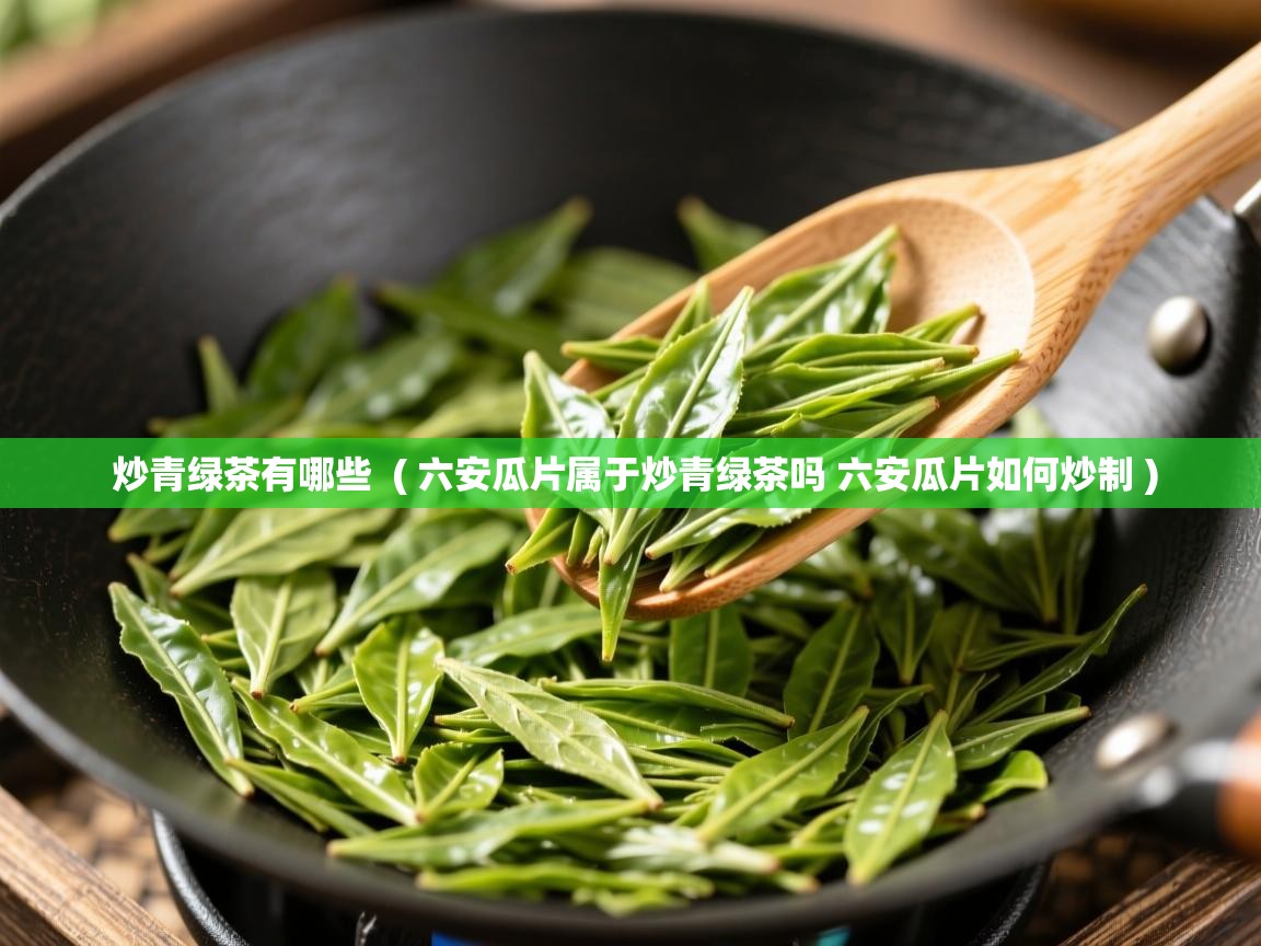  炒青绿茶有哪些  ( 六安瓜片属于炒青绿茶吗 六安瓜片如何炒制 )