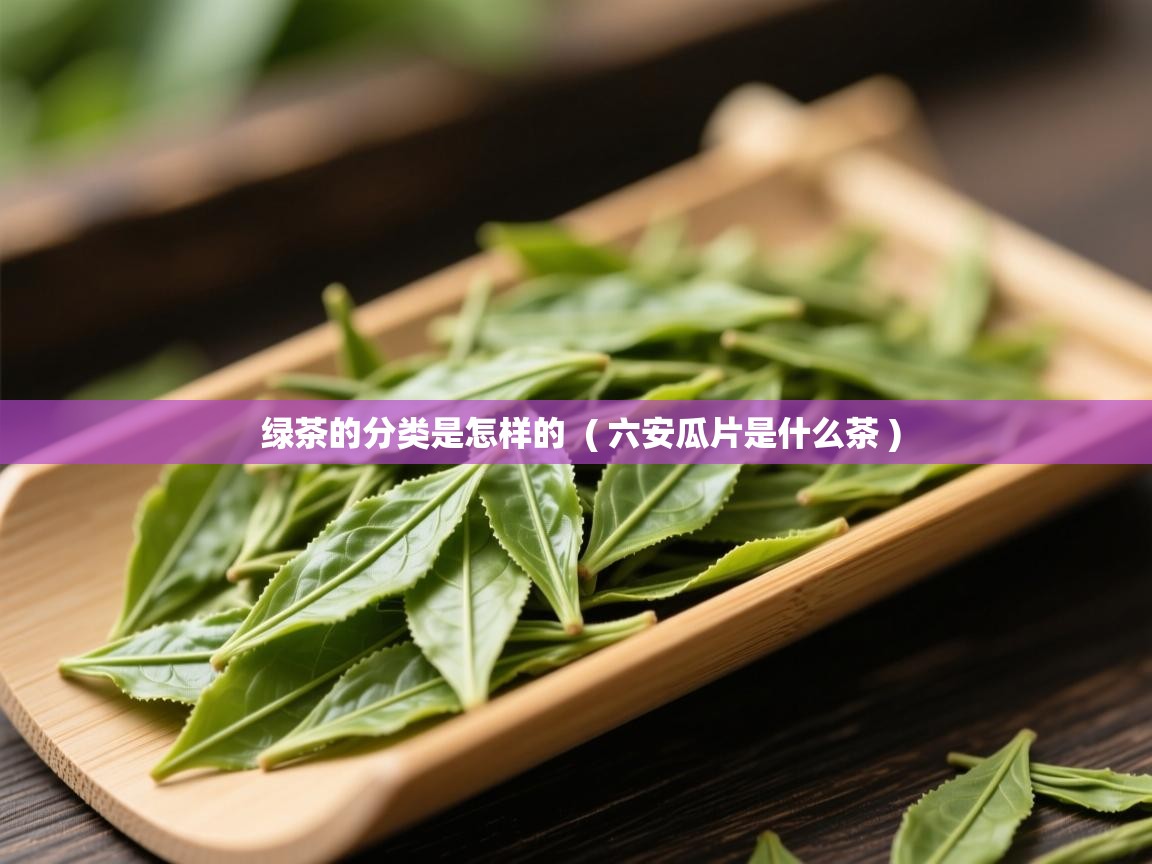绿茶的分类是怎样的 ( 六安瓜片是什么茶 ) 绿茶的分类是怎样的 ( 六安瓜片是什么茶 )
