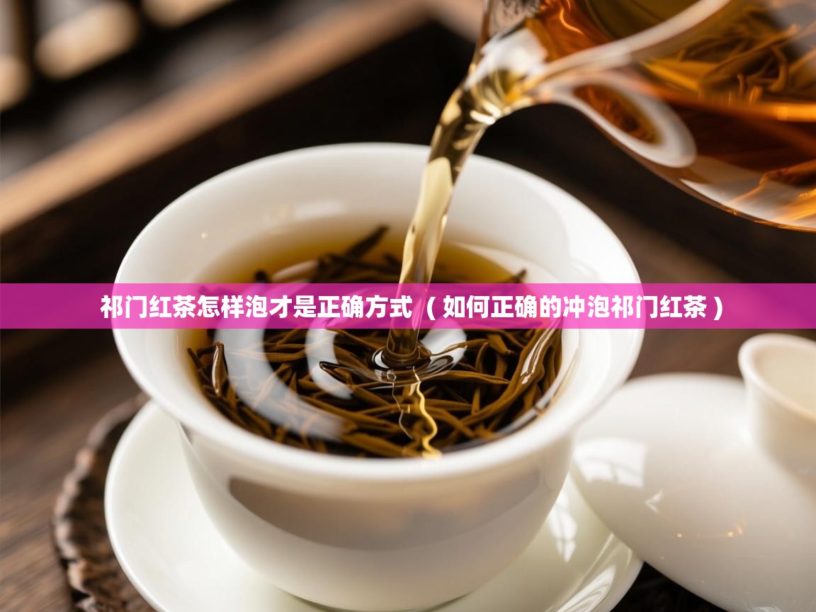  祁门红茶怎样泡才是正确方式  ( 如何正确的冲泡祁门红茶 )