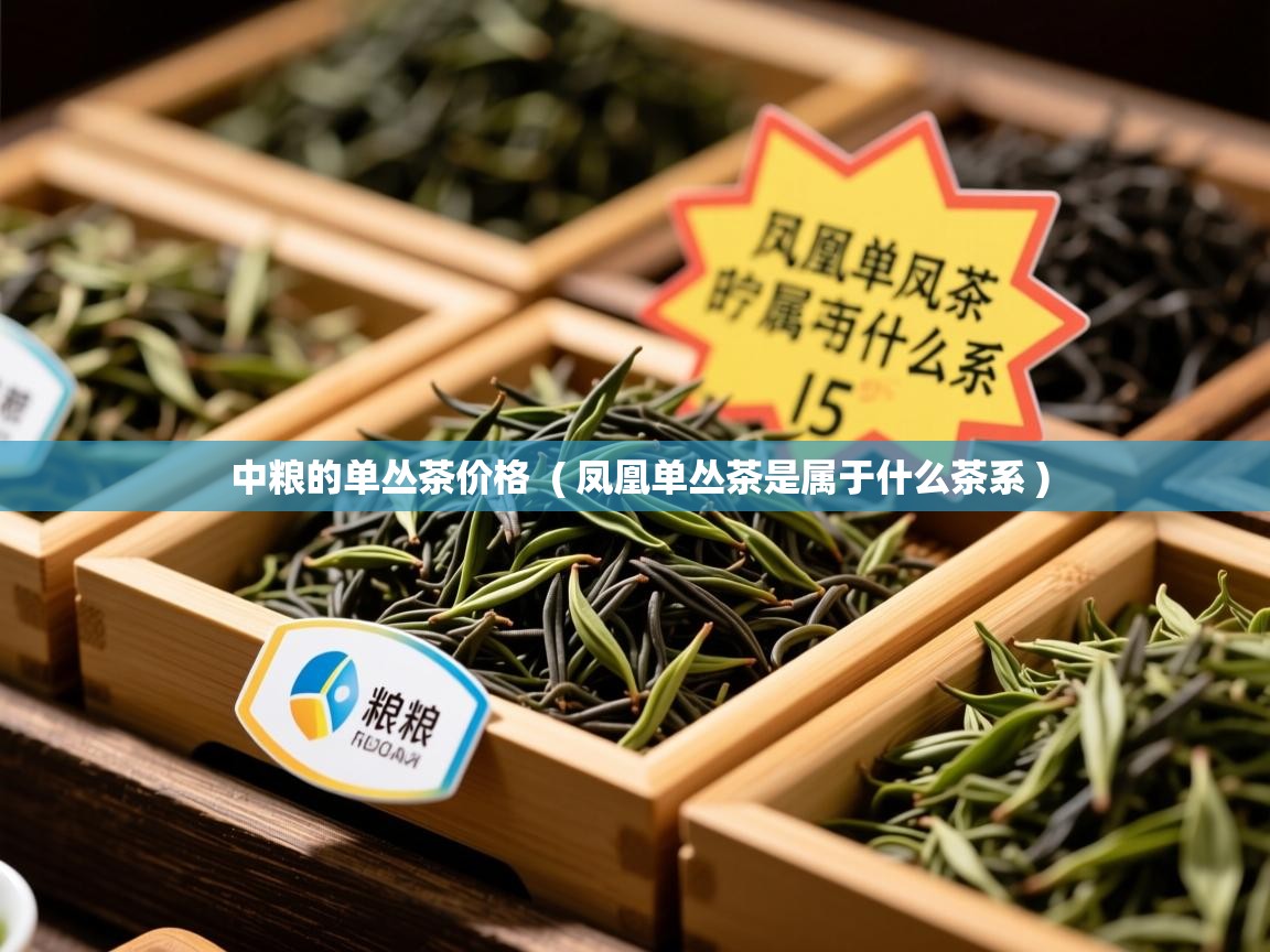  中粮的单丛茶价格  ( 凤凰单丛茶是属于什么茶系 )