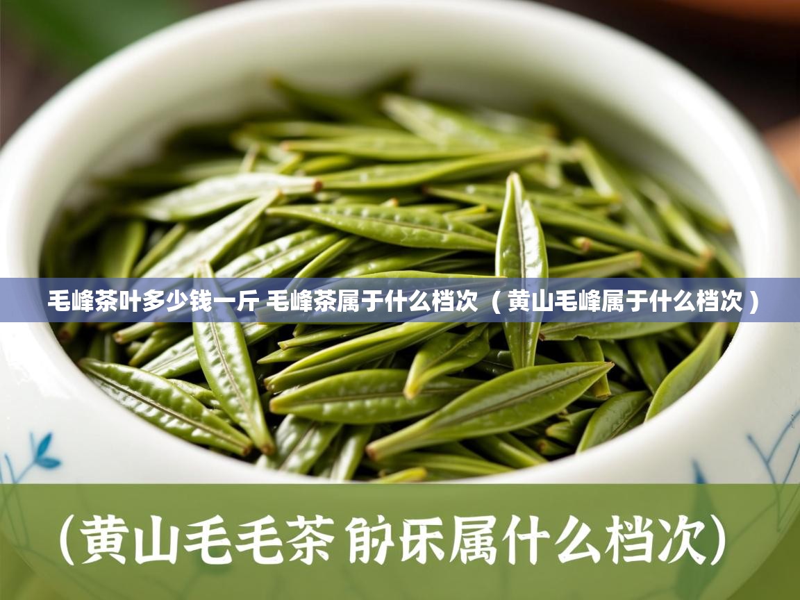 毛峰茶叶多少钱一斤 毛峰茶属于什么档次 ( 黄山毛峰属于什么档次 ) 毛峰茶叶多少钱一斤 毛峰茶属于什么档次 ( 黄山毛峰属于什么档次 )