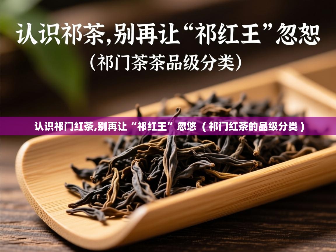  认识祁门红茶,别再让“祁红王”忽悠  ( 祁门红茶的品级分类 )