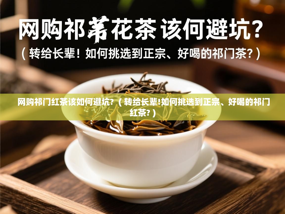 网购祁门红茶该如何避坑?  ( 转给长辈!如何挑选到正宗、好喝的祁门红茶? )