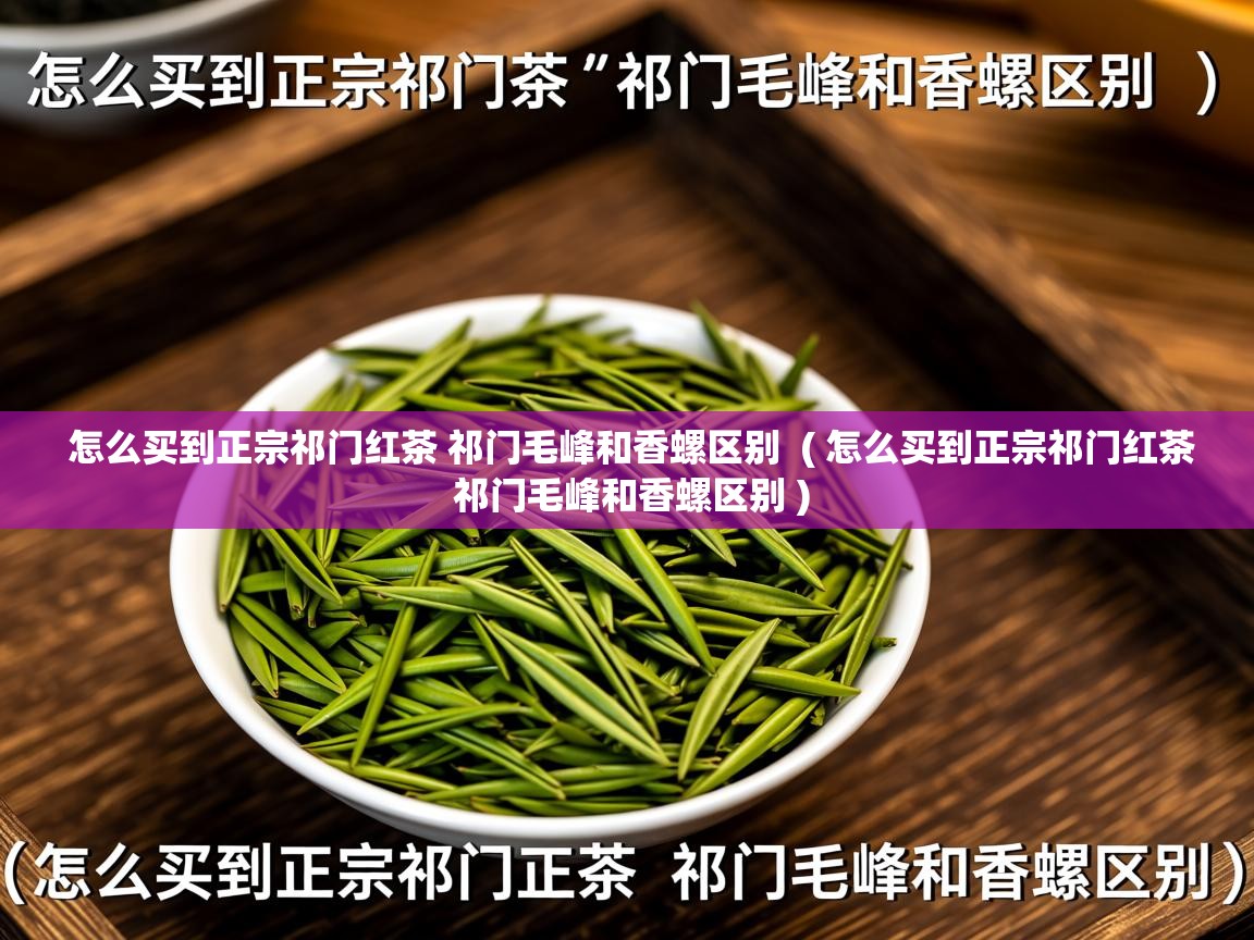  怎么买到正宗祁门红茶 祁门毛峰和香螺区别  ( 怎么买到正宗祁门红茶 祁门毛峰和香螺区别 )