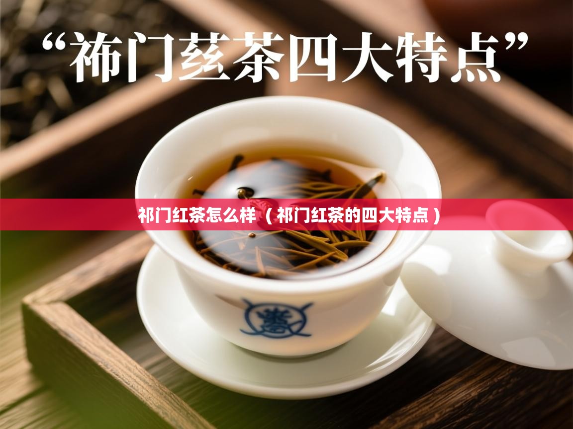  祁门红茶怎么样  ( 祁门红茶的四大特点 )