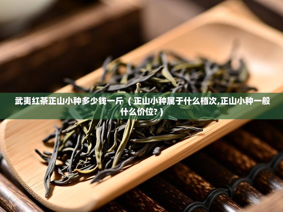  武夷红茶正山小种多少钱一斤  ( 正山小种属于什么档次,正山小种一般什么价位? )