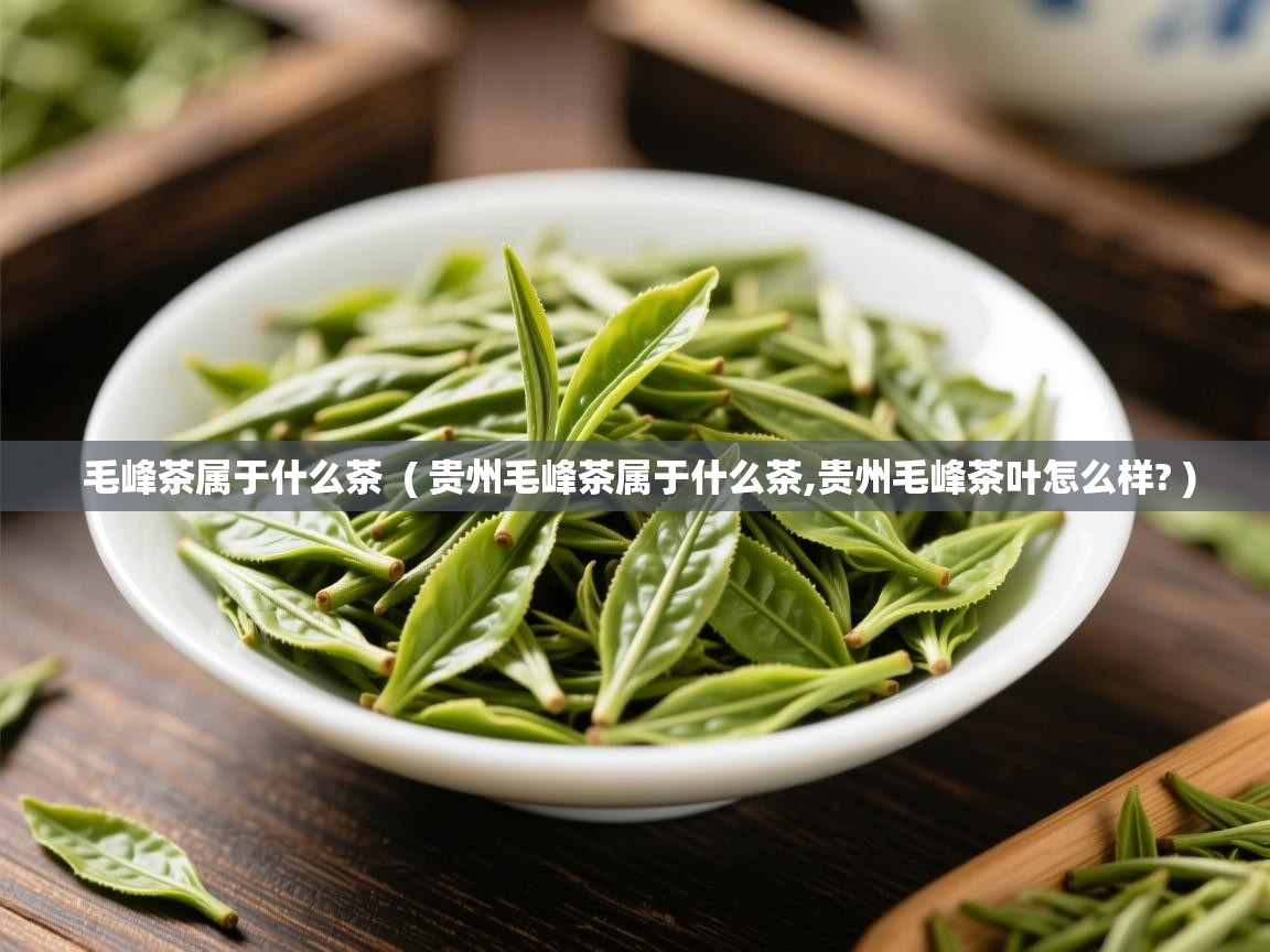  毛峰茶属于什么茶  ( 贵州毛峰茶属于什么茶,贵州毛峰茶叶怎么样? )
