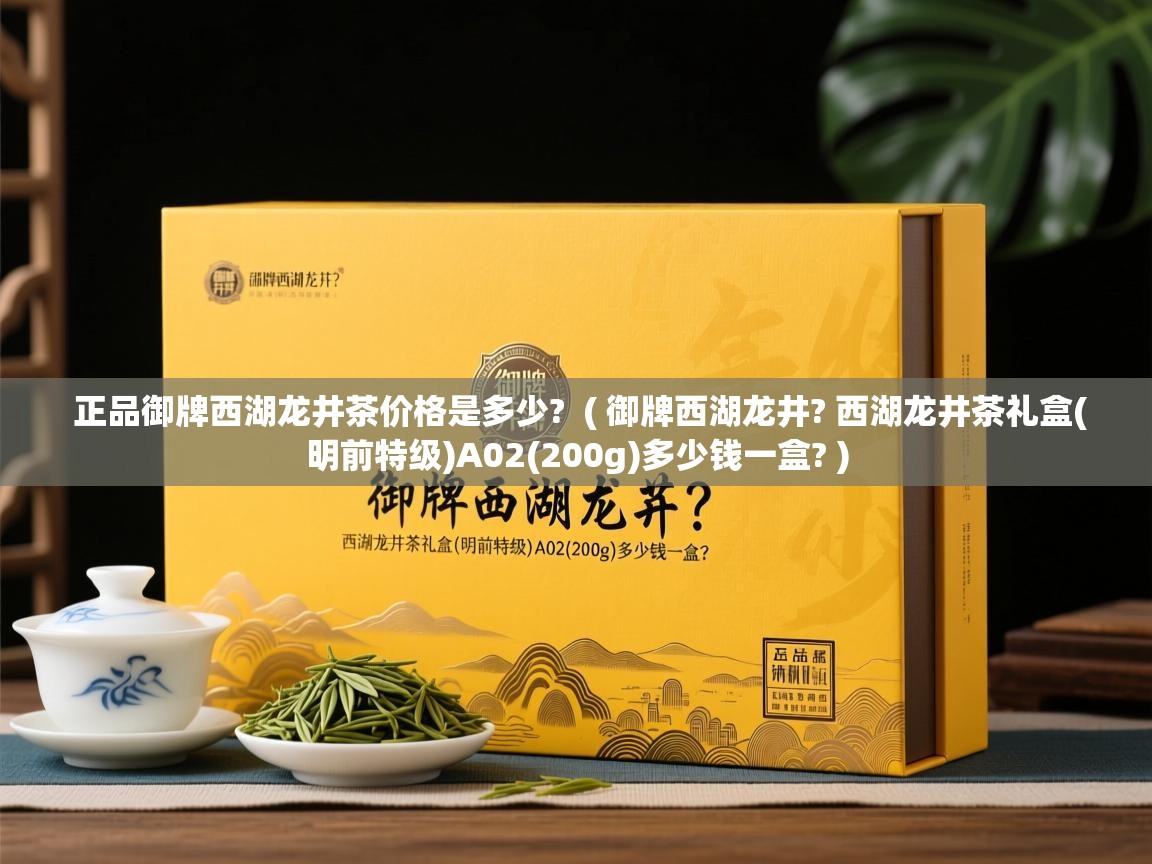 正品御牌西湖龙井茶价格是多少? ( 御牌西湖龙井? 西湖龙井茶礼盒(明前特级)A02(200g)多少钱一盒? ) 正品御牌西湖龙井茶价格是多少? ( 御牌西湖龙井? 西湖龙井茶礼盒(明前特级)A02(200g)多少钱一盒? )