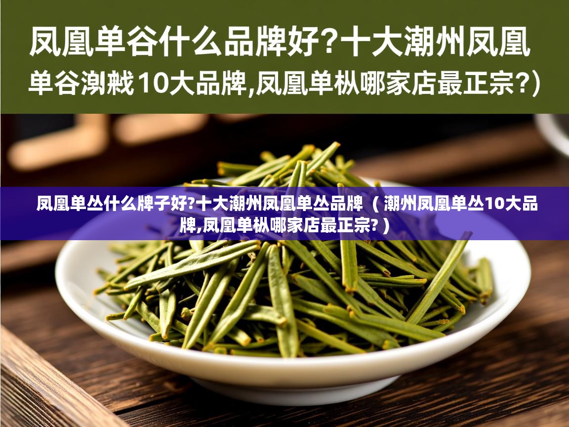  凤凰单丛什么牌子好?十大潮州凤凰单丛品牌  ( 潮州凤凰单丛10大品牌,凤凰单枞哪家店最正宗? )