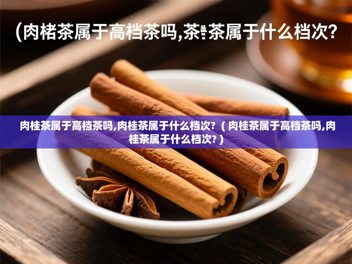 肉桂茶属于高档茶吗,肉桂茶属于什么档次? ( 肉桂茶属于高档茶吗,肉桂茶属于什么档次? ) 肉桂茶属于高档茶吗,肉桂茶属于什么档次? ( 肉桂茶属于高档茶吗,肉桂茶属于什么档次? )