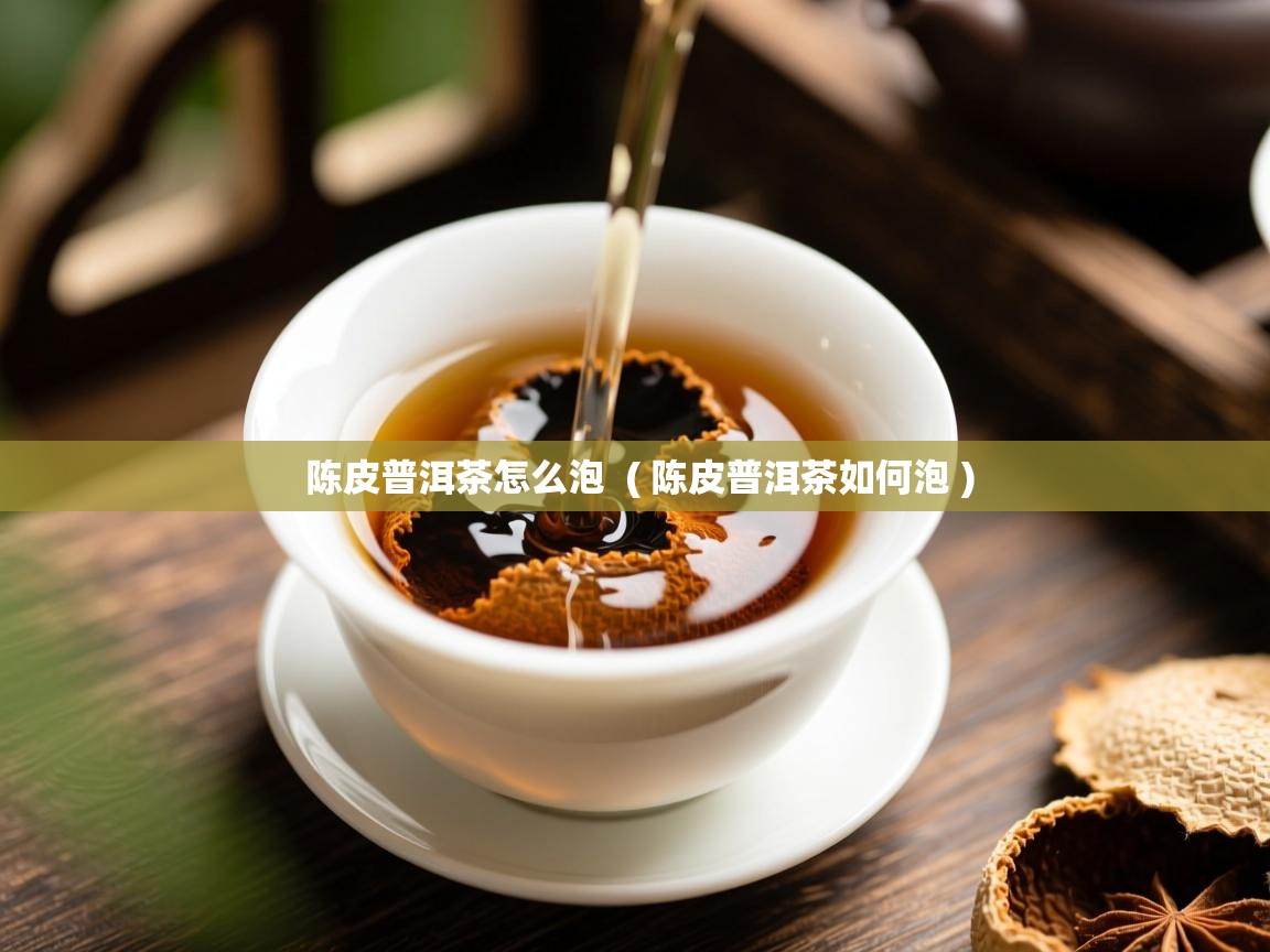 陈皮普洱茶怎么泡 ( 陈皮普洱茶如何泡 ) 陈皮普洱茶怎么泡 ( 陈皮普洱茶如何泡 )