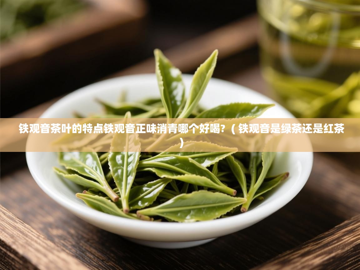 铁观音茶叶的特点铁观音正味消青哪个好喝? ( 铁观音是绿茶还是红茶 ) 铁观音茶叶的特点铁观音正味消青哪个好喝? ( 铁观音是绿茶还是红茶 )