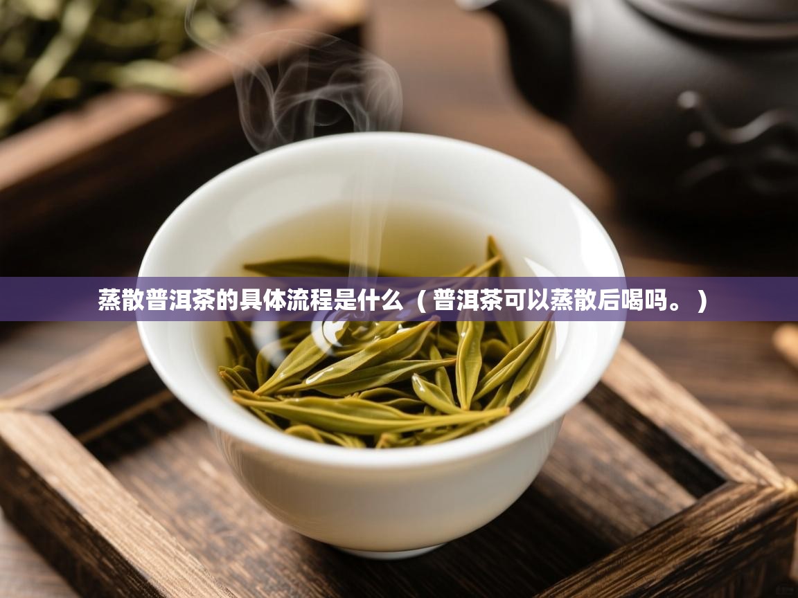 蒸散普洱茶的具体流程是什么 ( 普洱茶可以蒸散后喝吗。 ) 蒸散普洱茶的具体流程是什么 ( 普洱茶可以蒸散后喝吗。 )