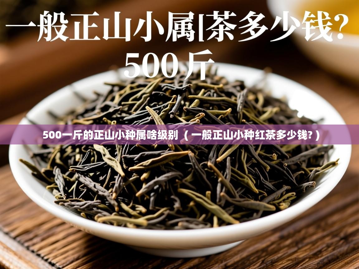  500一斤的正山小种属啥级别  ( 一般正山小种红茶多少钱? )