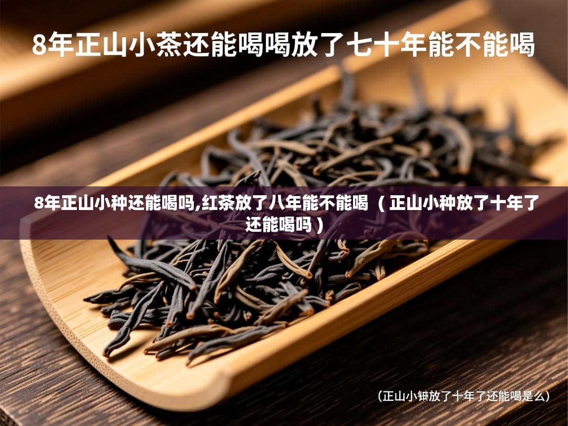  8年正山小种还能喝吗,红茶放了八年能不能喝  ( 正山小种放了十年了还能喝吗 )