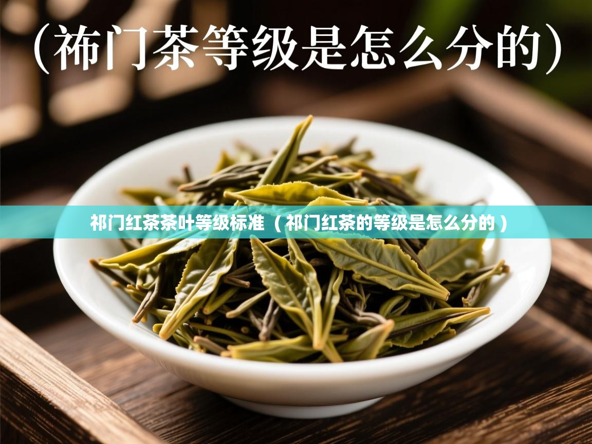  祁门红茶茶叶等级标准  ( 祁门红茶的等级是怎么分的 )