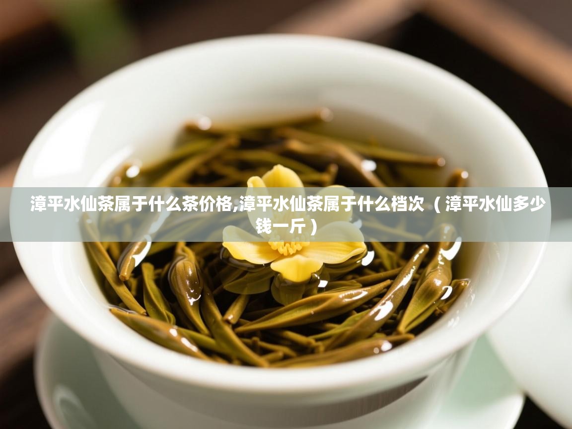  漳平水仙茶属于什么茶价格,漳平水仙茶属于什么档次  ( 漳平水仙多少钱一斤 )