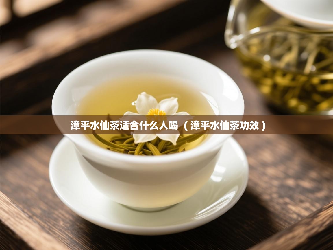  漳平水仙茶适合什么人喝  ( 漳平水仙茶功效 )