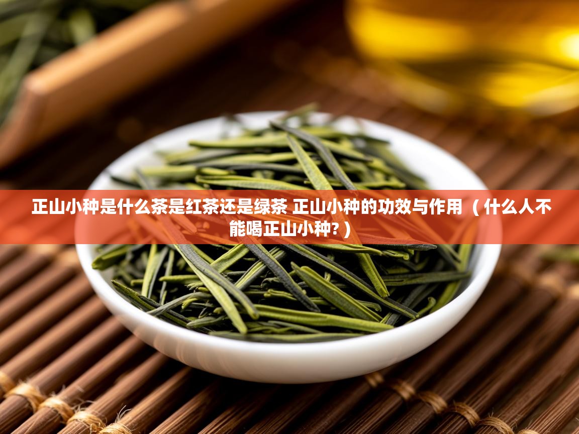  正山小种是什么茶是红茶还是绿茶 正山小种的功效与作用  ( 什么人不能喝正山小种? )