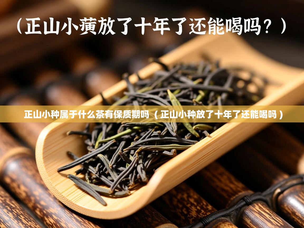  正山小种属于什么茶有保质期吗  ( 正山小种放了十年了还能喝吗 )