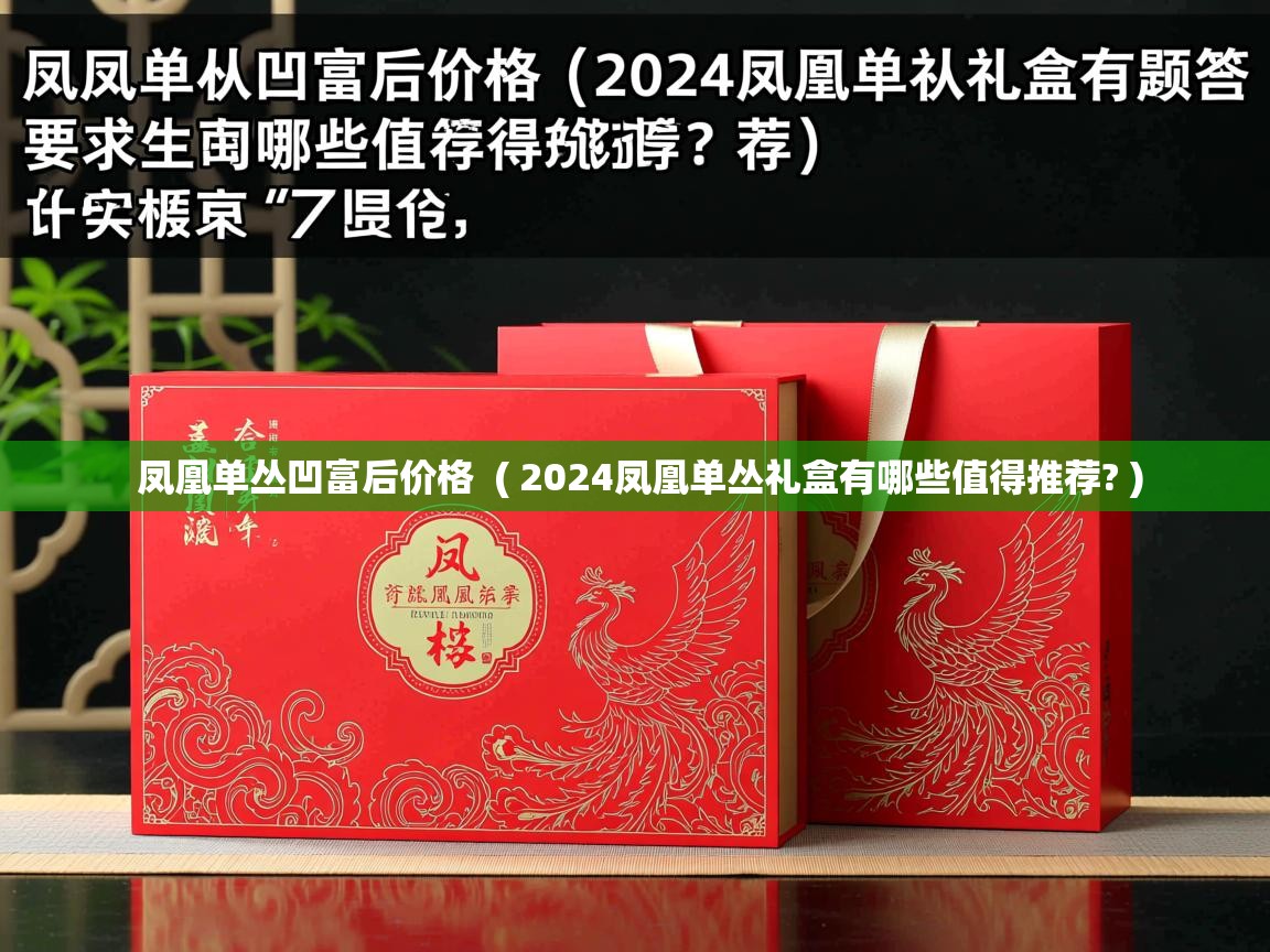  凤凰单丛凹富后价格  ( 2024凤凰单丛礼盒有哪些值得推荐? )