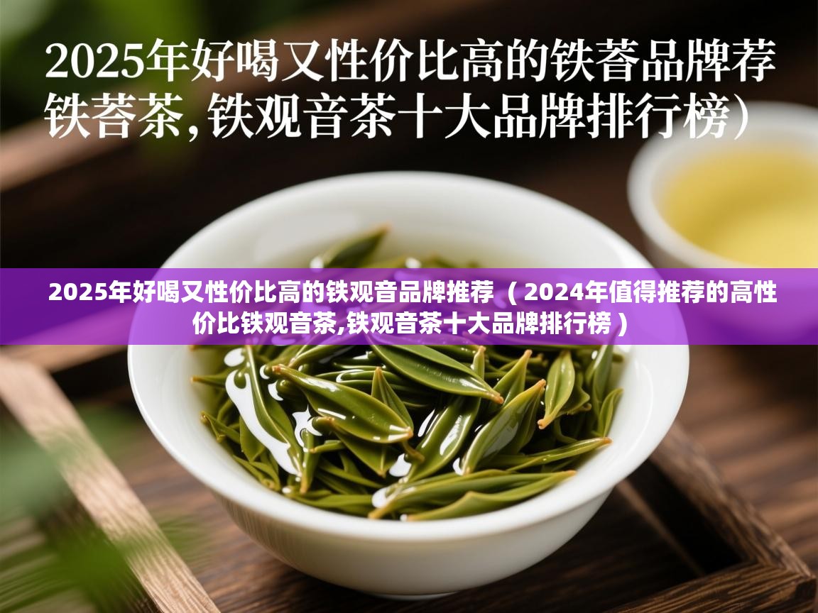  2025年好喝又性价比高的铁观音品牌推荐  ( 2024年值得推荐的高性价比铁观音茶,铁观音茶十大品牌排行榜 )