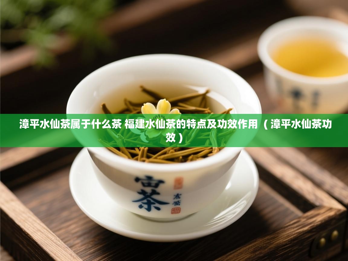  漳平水仙茶属于什么茶 福建水仙茶的特点及功效作用  ( 漳平水仙茶功效 )