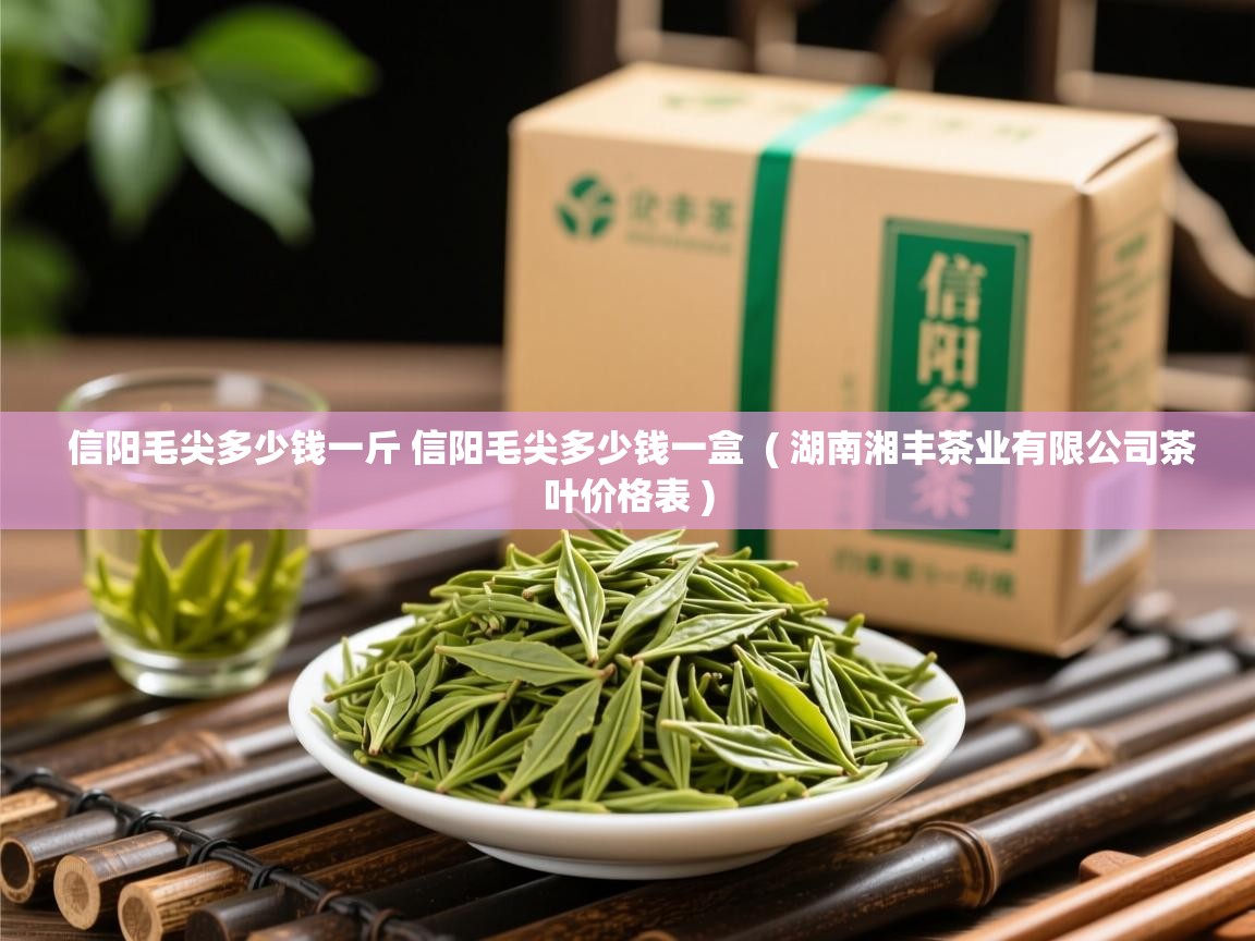  信阳毛尖多少钱一斤 信阳毛尖多少钱一盒  ( 湖南湘丰茶业有限公司茶叶价格表 )