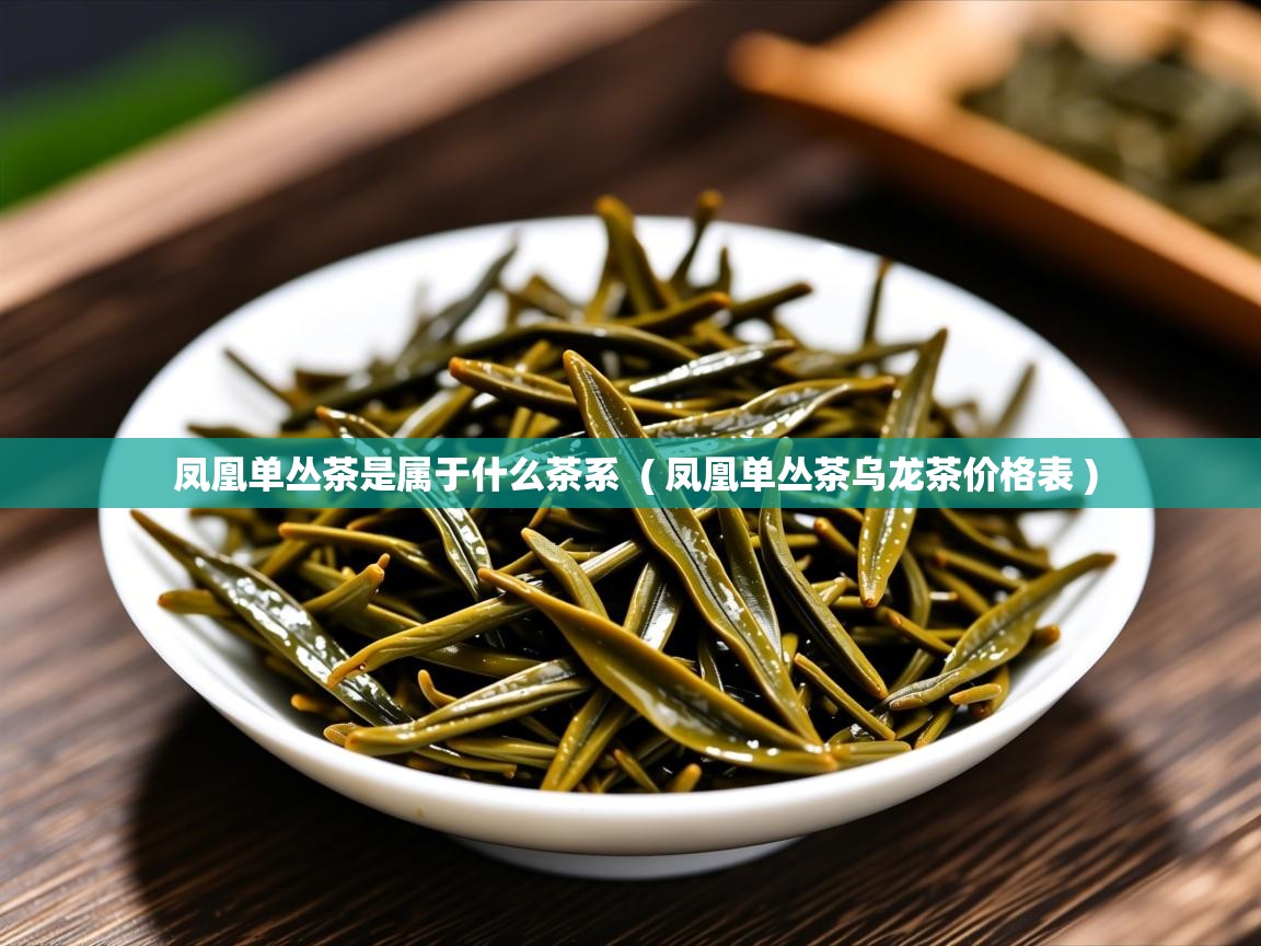  凤凰单丛茶是属于什么茶系  ( 凤凰单丛茶乌龙茶价格表 )