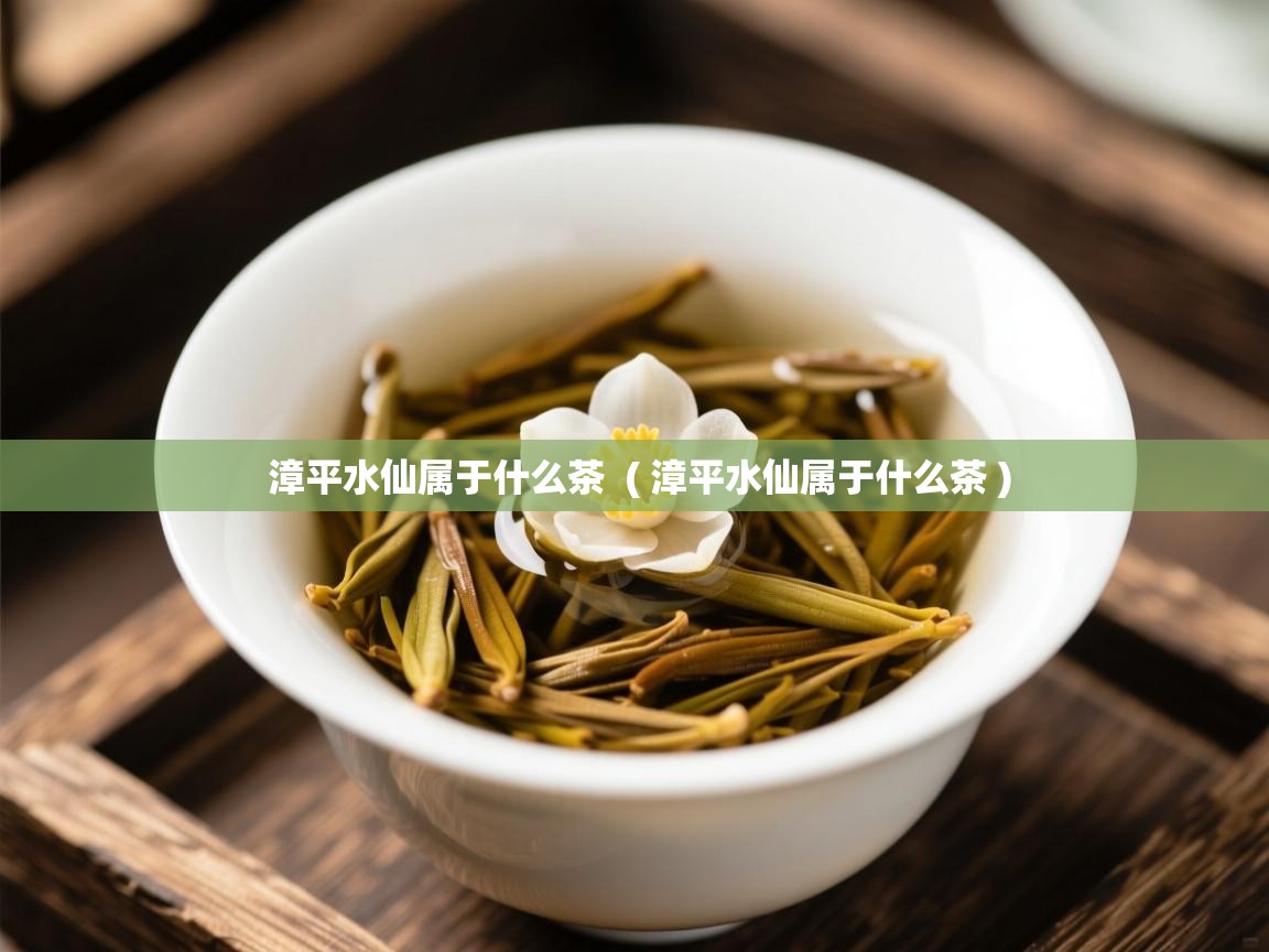  漳平水仙属于什么茶  ( 漳平水仙属于什么茶 )