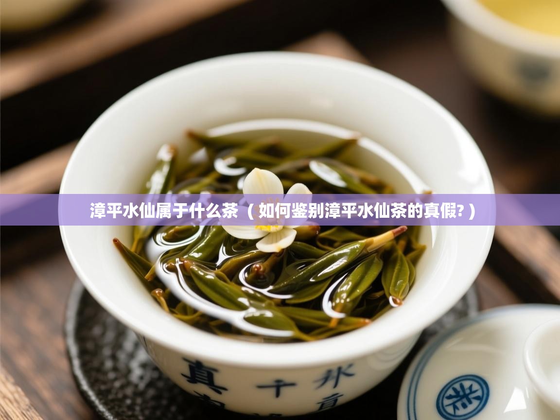  漳平水仙属于什么茶  ( 如何鉴别漳平水仙茶的真假? )