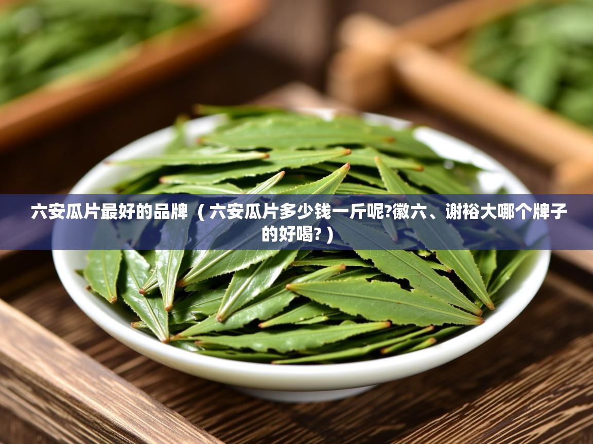  六安瓜片最好的品牌  ( 六安瓜片多少钱一斤呢?徽六、谢裕大哪个牌子的好喝? )