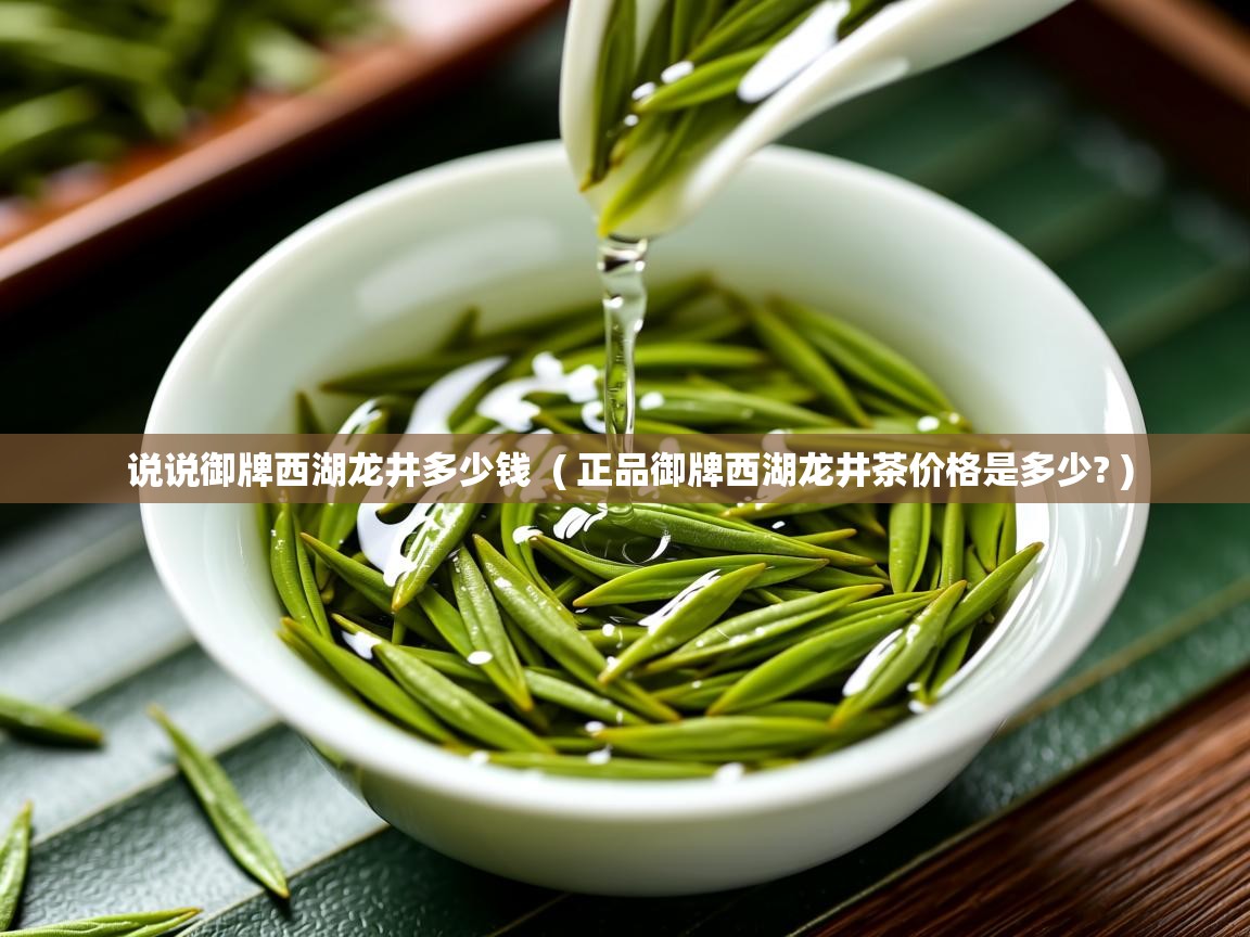 说说御牌西湖龙井多少钱 ( 正品御牌西湖龙井茶价格是多少? ) 说说御牌西湖龙井多少钱 ( 正品御牌西湖龙井茶价格是多少? )