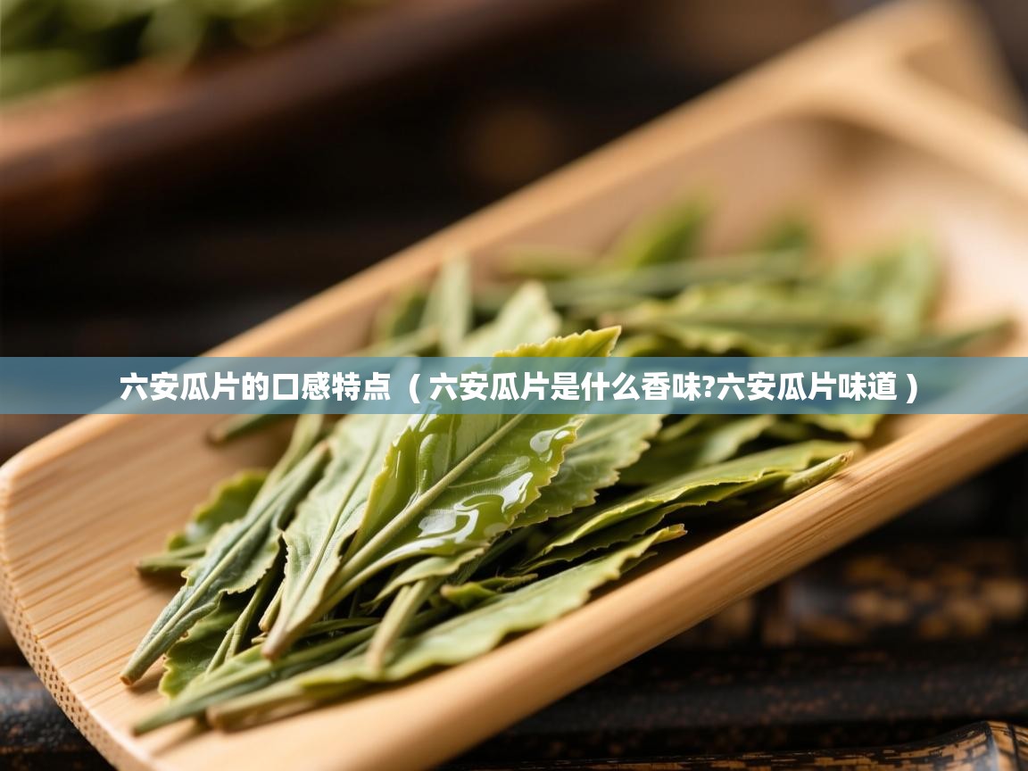  六安瓜片的口感特点  ( 六安瓜片是什么香味?六安瓜片味道 )