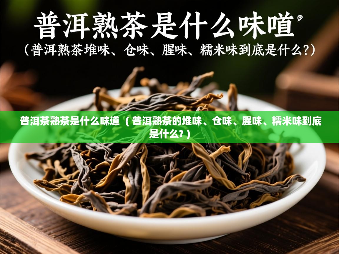  普洱茶熟茶是什么味道  ( 普洱熟茶的堆味、仓味、腥味、糯米味到底是什么? )