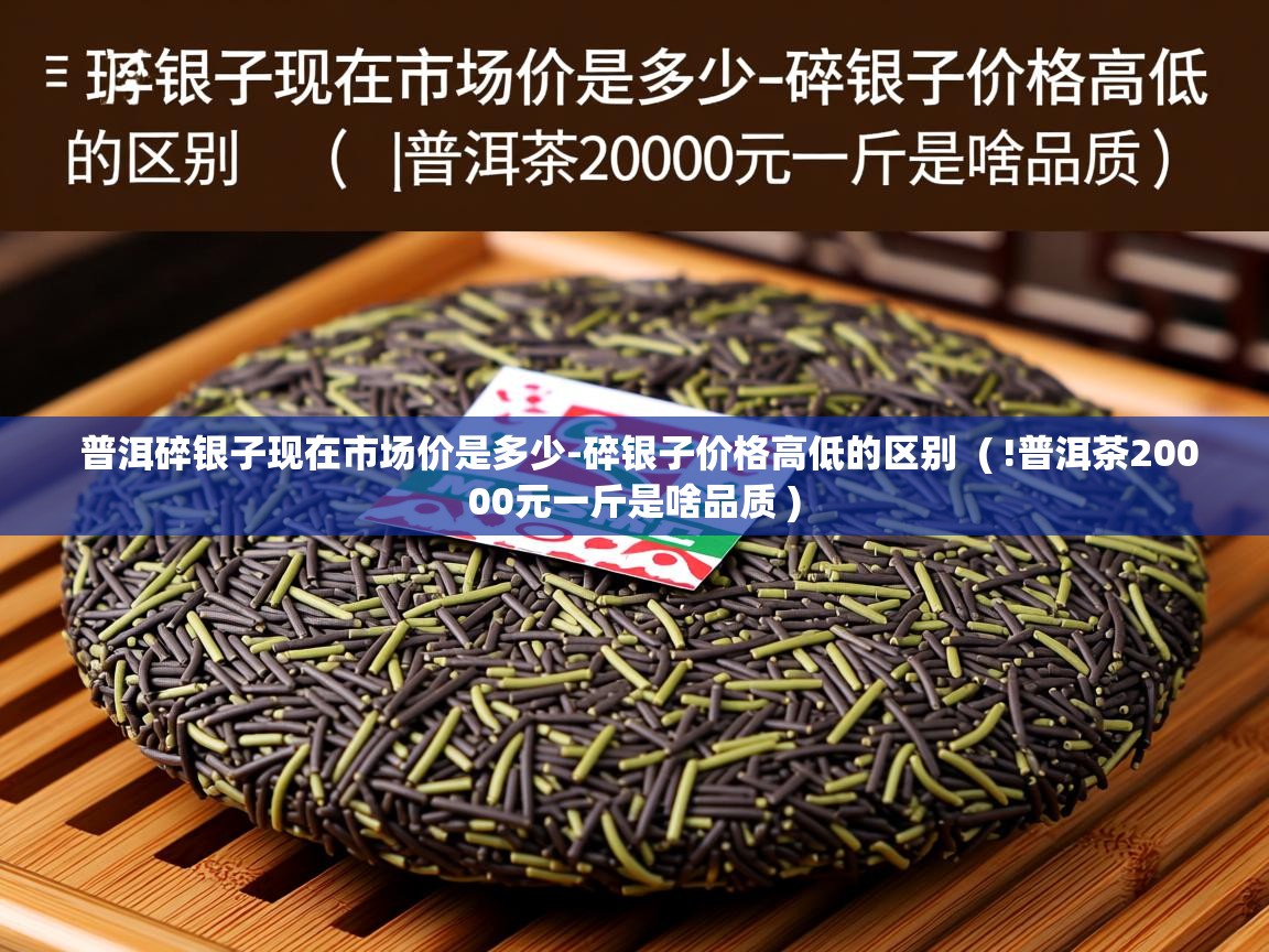  普洱碎银子现在市场价是多少-碎银子价格高低的区别  ( !普洱茶20000元一斤是啥品质 )