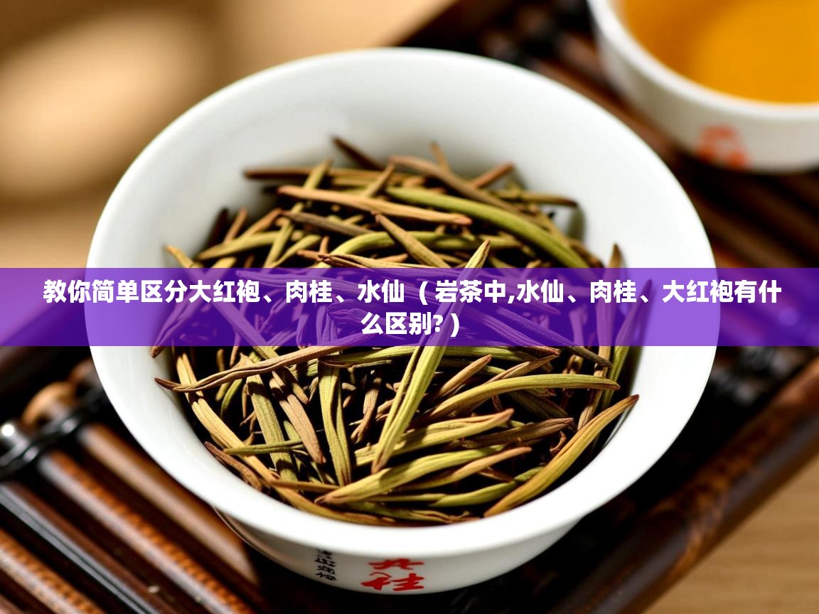  教你简单区分大红袍、肉桂、水仙  ( 岩茶中,水仙、肉桂、大红袍有什么区别? )