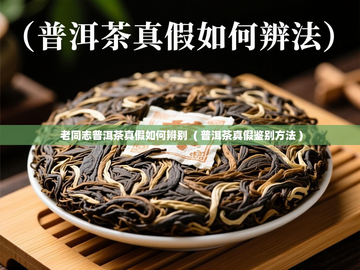  老同志普洱茶真假如何辨别  ( 普洱茶真假鉴别方法 )