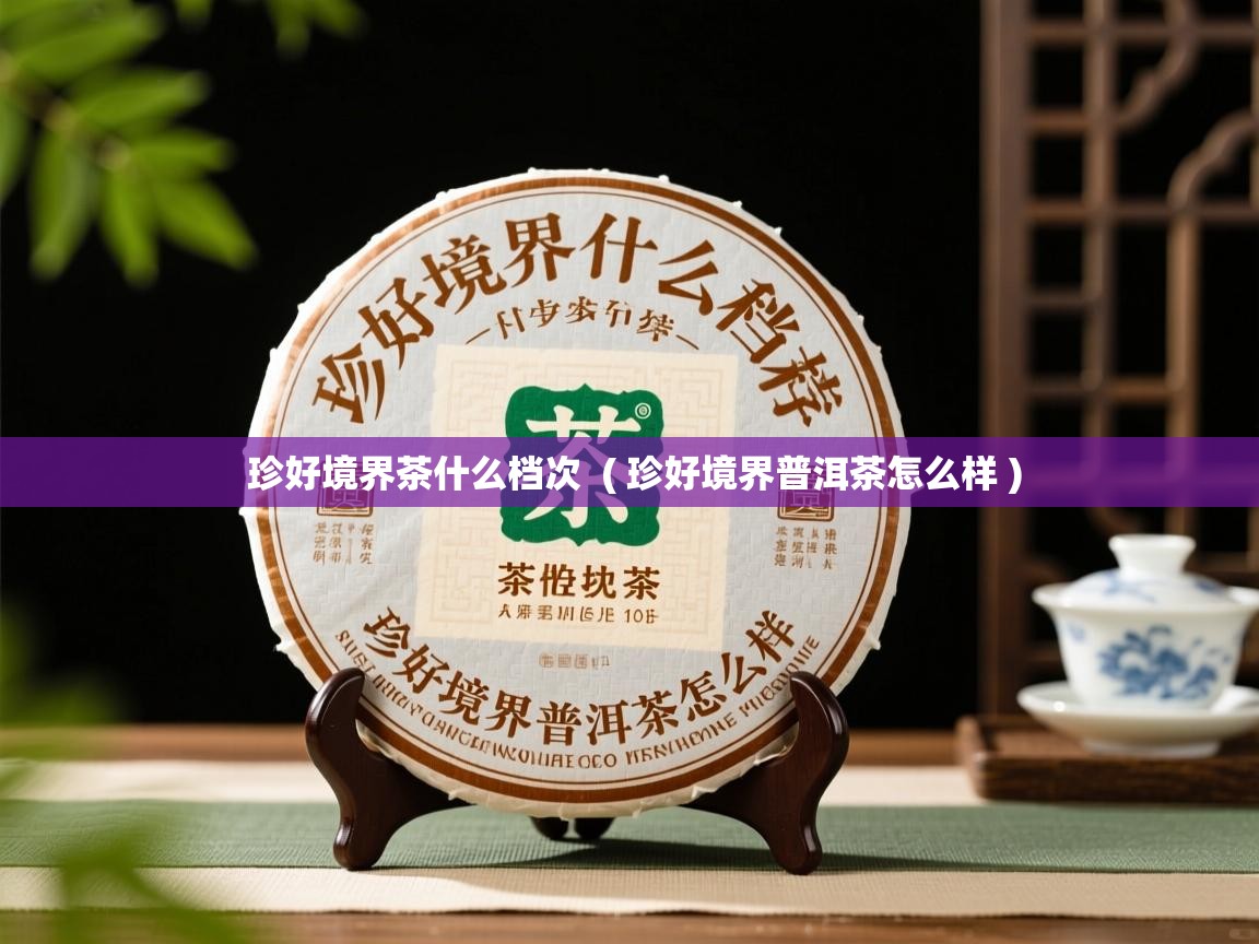 珍好境界茶什么档次  ( 珍好境界普洱茶怎么样 )