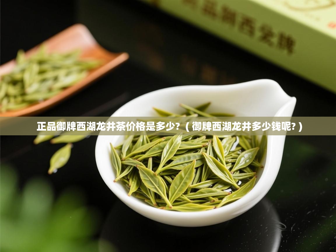  正品御牌西湖龙井茶价格是多少?  ( 御牌西湖龙井多少钱呢? )